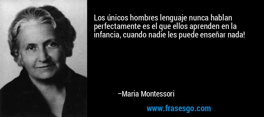 Los únicos hombres lenguaje nunca hablan perfectamente es el que ellos aprenden en la infancia, cuando nadie les puede enseñar nada! – Maria Montessori