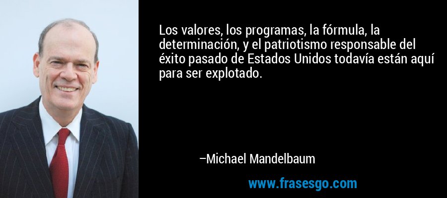 Los valores, los programas, la fórmula, la determinación, y el patriotismo responsable del éxito pasado de Estados Unidos todavía están aquí para ser explotado. – Michael Mandelbaum