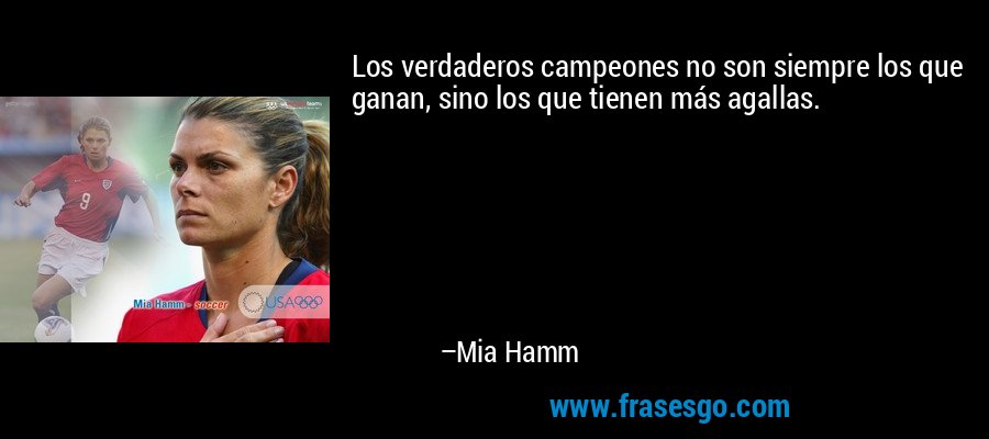 Los verdaderos campeones no son siempre los que ganan, sino los que tienen más agallas. – Mia Hamm
