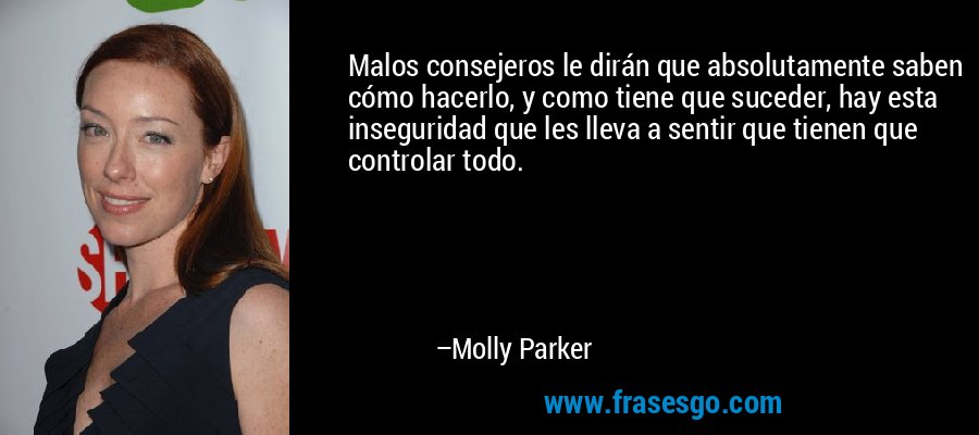 Malos consejeros le dirán que absolutamente saben cómo hacerlo, y como tiene que suceder, hay esta inseguridad que les lleva a sentir que tienen que controlar todo. – Molly Parker