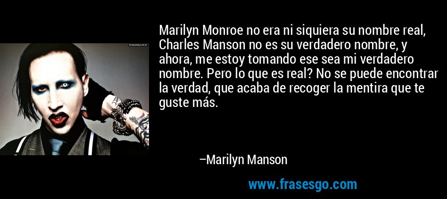 Marilyn Monroe no era ni siquiera su nombre real, Charles Manson no es su verdadero nombre, y ahora, me estoy tomando ese sea mi verdadero nombre. Pero lo que es real? No se puede encontrar la verdad, que acaba de recoger la mentira que te guste más. – Marilyn Manson