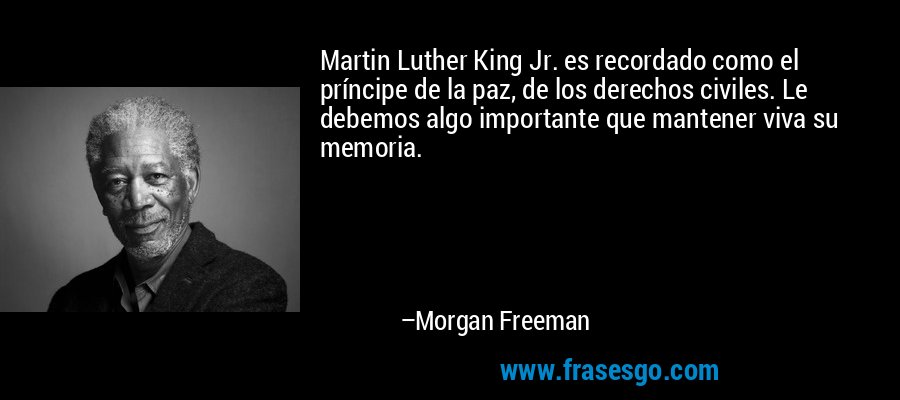 Martin Luther King Jr. es recordado como el príncipe de la paz, de los derechos civiles. Le debemos algo importante que mantener viva su memoria. – Morgan Freeman