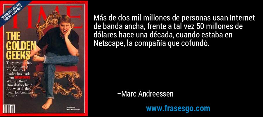 Más de dos mil millones de personas usan Internet de banda ancha, frente a tal vez 50 millones de dólares hace una década, cuando estaba en Netscape, la compañía que cofundó. – Marc Andreessen
