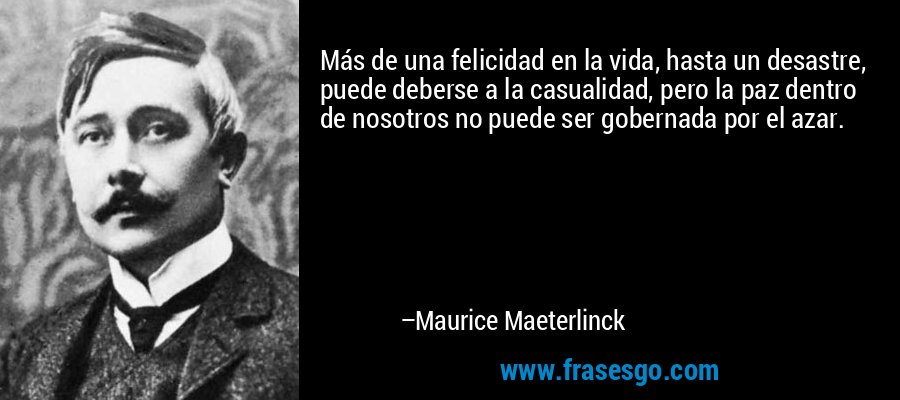 Más de una felicidad en la vida, hasta un desastre, puede deberse a la casualidad, pero la paz dentro de nosotros no puede ser gobernada por el azar. – Maurice Maeterlinck