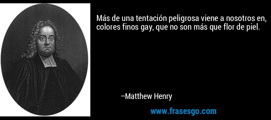 Más de una tentación peligrosa viene a nosotros en, colores finos gay, que no son más que flor de piel. – Matthew Henry