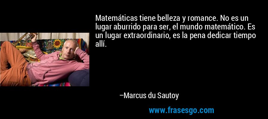Matemáticas tiene belleza y romance. No es un lugar aburrido para ser, el mundo matemático. Es un lugar extraordinario, es la pena dedicar tiempo allí. – Marcus du Sautoy