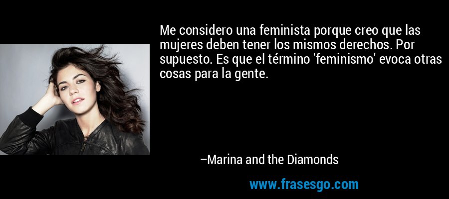 Me considero una feminista porque creo que las mujeres deben tener los mismos derechos. Por supuesto. Es que el término 'feminismo' evoca otras cosas para la gente. – Marina and the Diamonds