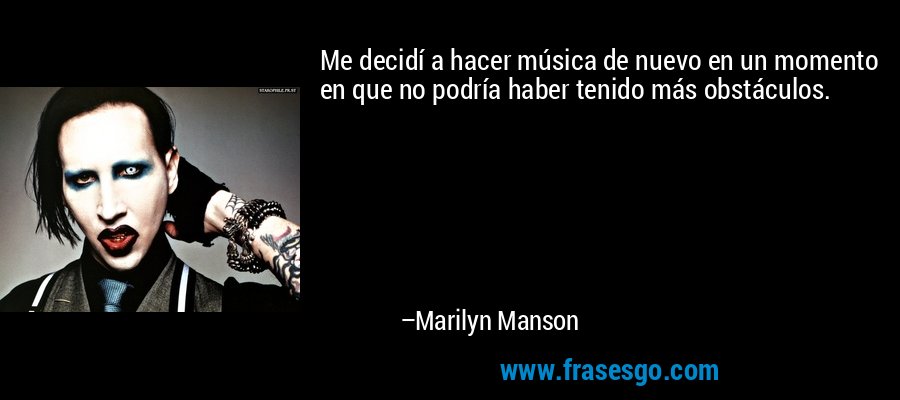 Me decidí a hacer música de nuevo en un momento en que no podría haber tenido más obstáculos. – Marilyn Manson