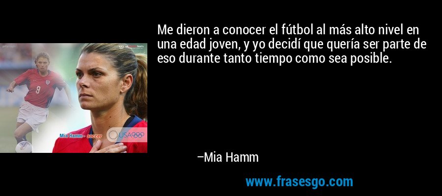 Me dieron a conocer el fútbol al más alto nivel en una edad joven, y yo decidí que quería ser parte de eso durante tanto tiempo como sea posible. – Mia Hamm
