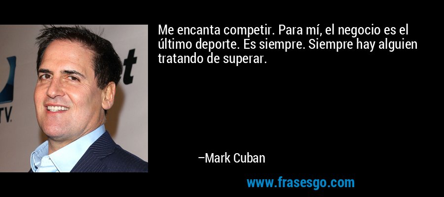 Me encanta competir. Para mí, el negocio es el último deporte. Es siempre. Siempre hay alguien tratando de superar. – Mark Cuban