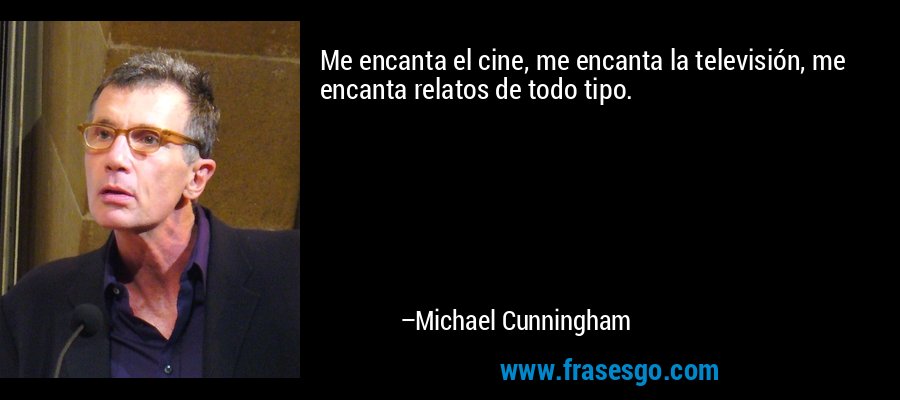 Me encanta el cine, me encanta la televisión, me encanta relatos de todo tipo. – Michael Cunningham