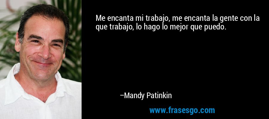 Me encanta mi trabajo, me encanta la gente con la que trabajo, lo hago lo mejor que puedo. – Mandy Patinkin