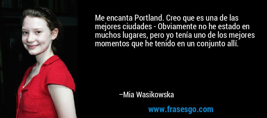 Me encanta Portland. Creo que es una de las mejores ciudades - Obviamente no he estado en muchos lugares, pero yo tenía uno de los mejores momentos que he tenido en un conjunto allí. – Mia Wasikowska