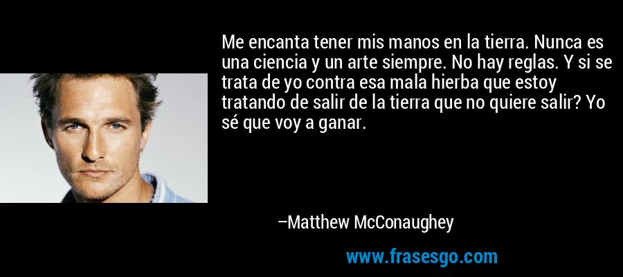 Me encanta tener mis manos en la tierra. Nunca es una ciencia y un arte siempre. No hay reglas. Y si se trata de yo contra esa mala hierba que estoy tratando de salir de la tierra que no quiere salir? Yo sé que voy a ganar. – Matthew McConaughey