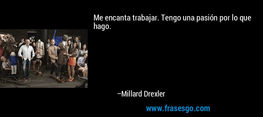 Me encanta trabajar. Tengo una pasión por lo que hago. – Millard Drexler