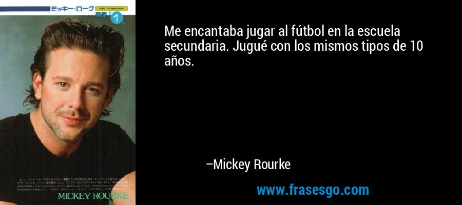 Me encantaba jugar al fútbol en la escuela secundaria. Jugué con los mismos tipos de 10 años. – Mickey Rourke