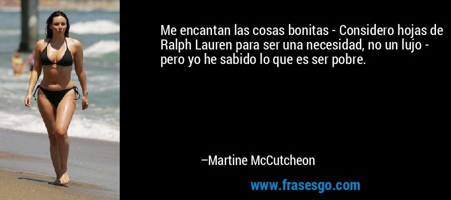 Me encantan las cosas bonitas - Considero hojas de Ralph Lauren para ser una necesidad, no un lujo - pero yo he sabido lo que es ser pobre. – Martine McCutcheon