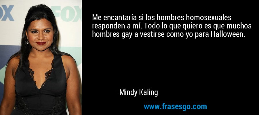 Me encantaría si los hombres homosexuales responden a mí. Todo lo que quiero es que muchos hombres gay a vestirse como yo para Halloween. – Mindy Kaling