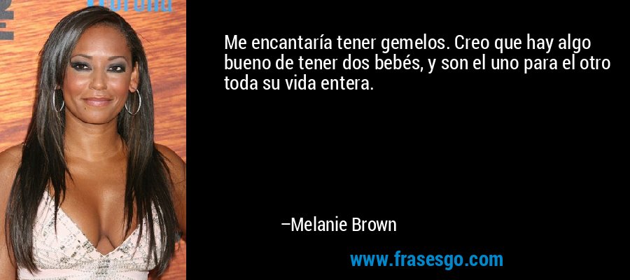 Me encantaría tener gemelos. Creo que hay algo bueno de tener dos bebés, y son el uno para el otro toda su vida entera. – Melanie Brown