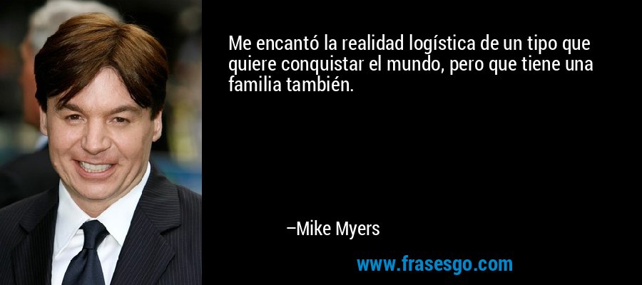 Me encantó la realidad logística de un tipo que quiere conquistar el mundo, pero que tiene una familia también. – Mike Myers