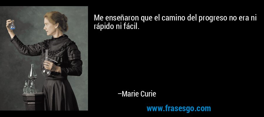 Me enseñaron que el camino del progreso no era ni rápido ni fácil. – Marie Curie