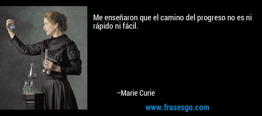 Me enseñaron que el camino del progreso no es ni rápido ni fácil. – Marie Curie