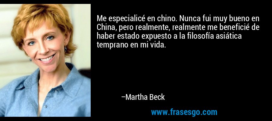 Me especialicé en chino. Nunca fui muy bueno en China, pero realmente, realmente me beneficié de haber estado expuesto a la filosofía asiática temprano en mi vida. – Martha Beck
