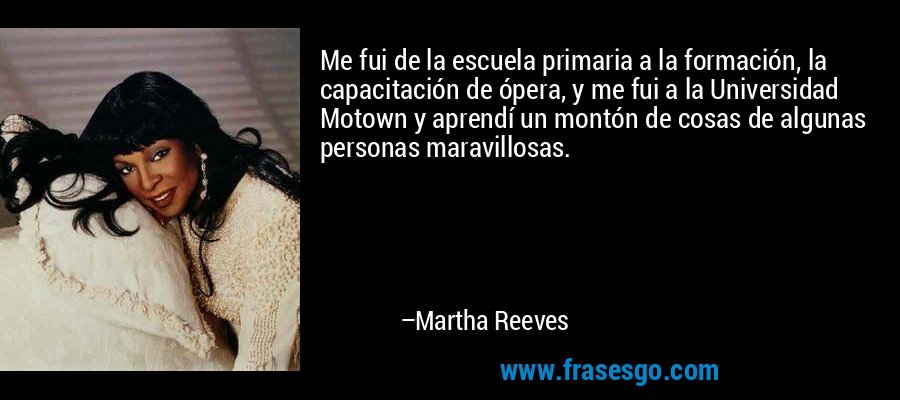 Me fui de la escuela primaria a la formación, la capacitación de ópera, y me fui a la Universidad Motown y aprendí un montón de cosas de algunas personas maravillosas. – Martha Reeves