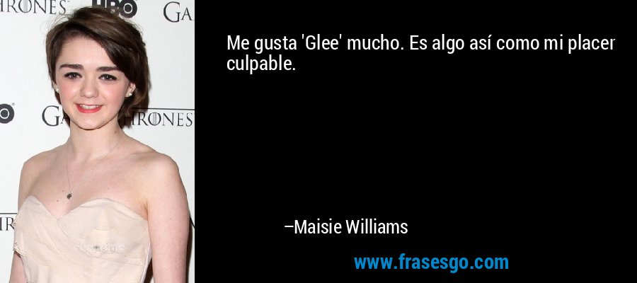 Me gusta 'Glee' mucho. Es algo así como mi placer culpable. – Maisie Williams