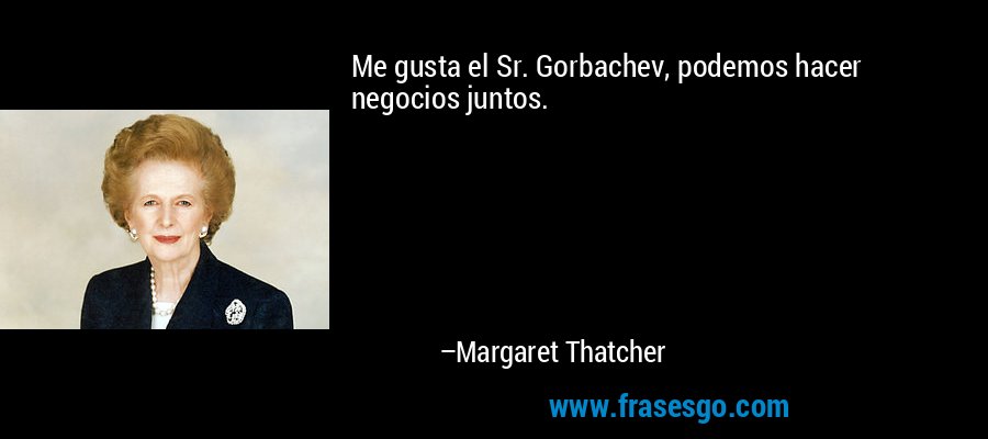 Me gusta el Sr. Gorbachev, podemos hacer negocios juntos. – Margaret Thatcher
