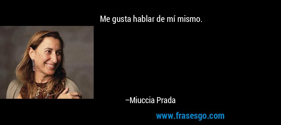 Me gusta hablar de mí mismo. – Miuccia Prada