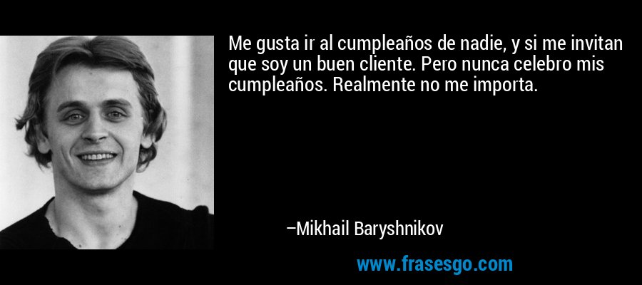 Me gusta ir al cumpleaños de nadie, y si me invitan que soy un buen cliente. Pero nunca celebro mis cumpleaños. Realmente no me importa. – Mikhail Baryshnikov