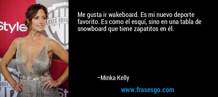 Me gusta ir wakeboard. Es mi nuevo deporte favorito. Es como el esquí, sino en una tabla de snowboard que tiene zapatitos en él. – Minka Kelly