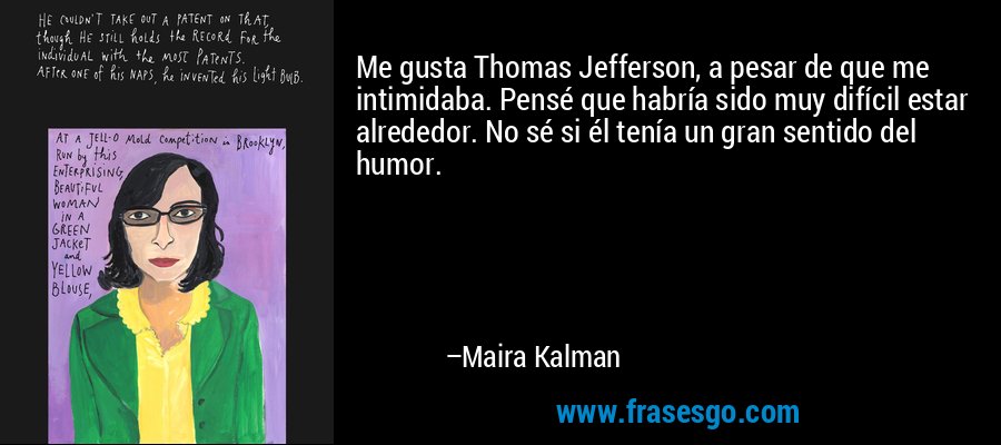 Me gusta Thomas Jefferson, a pesar de que me intimidaba. Pensé que habría sido muy difícil estar alrededor. No sé si él tenía un gran sentido del humor. – Maira Kalman