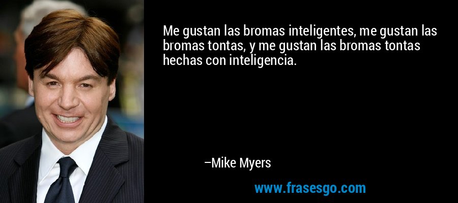 Me gustan las bromas inteligentes, me gustan las bromas tontas, y me gustan las bromas tontas hechas con inteligencia. – Mike Myers