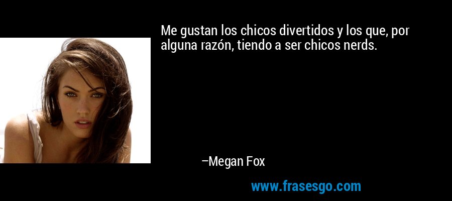 Me gustan los chicos divertidos y los que, por alguna razón, tiendo a ser chicos nerds. – Megan Fox