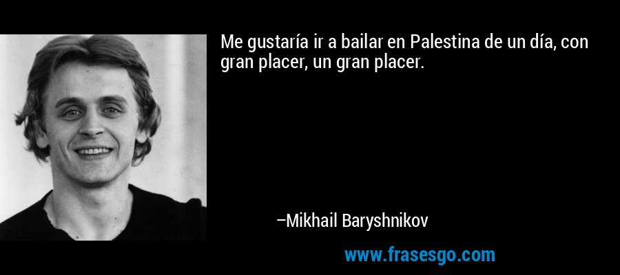 Me gustaría ir a bailar en Palestina de un día, con gran placer, un gran placer. – Mikhail Baryshnikov