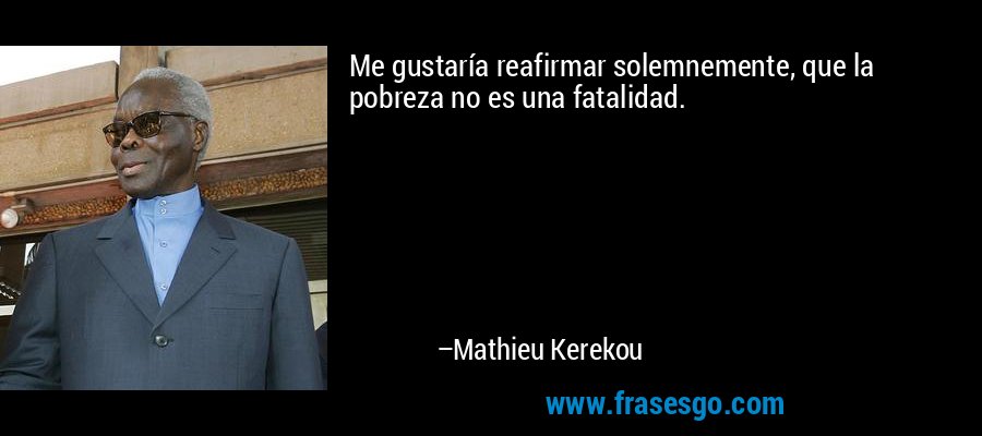 Me gustaría reafirmar solemnemente, que la pobreza no es una fatalidad. – Mathieu Kerekou
