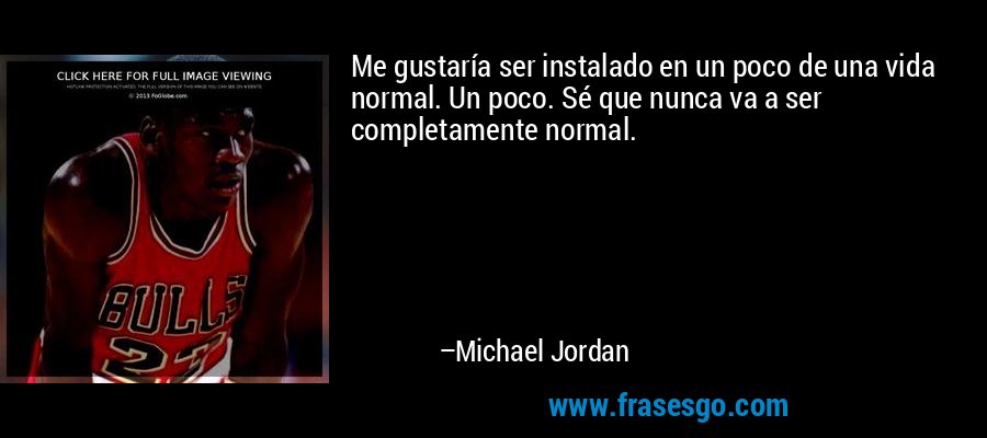 Me gustaría ser instalado en un poco de una vida normal. Un poco. Sé que nunca va a ser completamente normal. – Michael Jordan