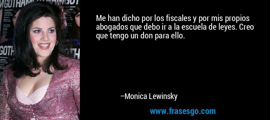 Me han dicho por los fiscales y por mis propios abogados que debo ir a la escuela de leyes. Creo que tengo un don para ello. – Monica Lewinsky