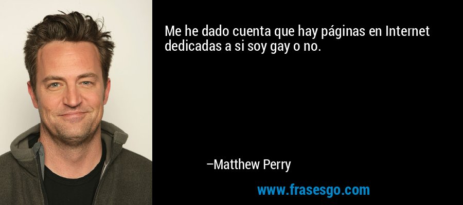 Me he dado cuenta que hay páginas en Internet dedicadas a si soy gay o no. – Matthew Perry