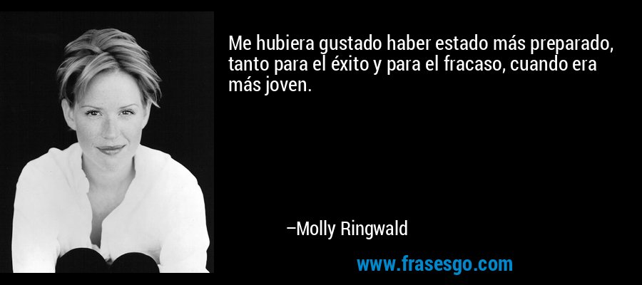 Me hubiera gustado haber estado más preparado, tanto para el éxito y para el fracaso, cuando era más joven. – Molly Ringwald