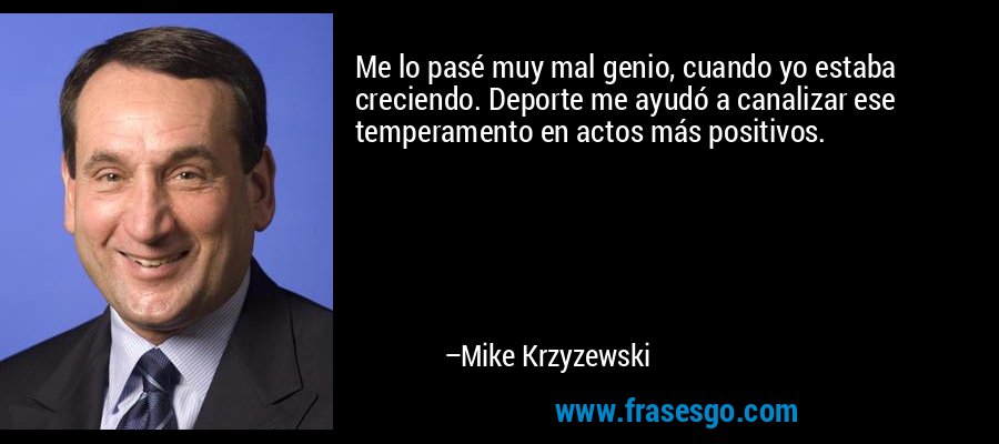 Me lo pasé muy mal genio, cuando yo estaba creciendo. Deporte me ayudó a canalizar ese temperamento en actos más positivos. – Mike Krzyzewski