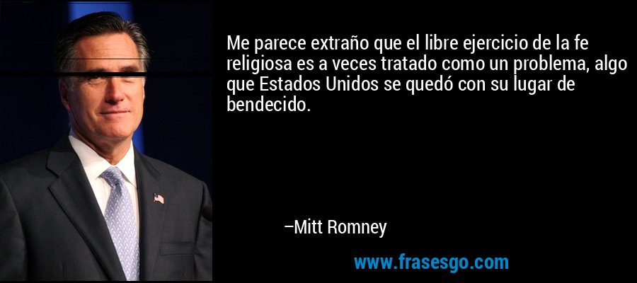 Me parece extraño que el libre ejercicio de la fe religiosa es a veces tratado como un problema, algo que Estados Unidos se quedó con su lugar de bendecido. – Mitt Romney