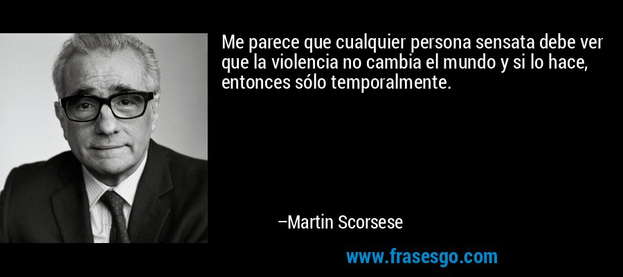 Me parece que cualquier persona sensata debe ver que la violencia no cambia el mundo y si lo hace, entonces sólo temporalmente. – Martin Scorsese