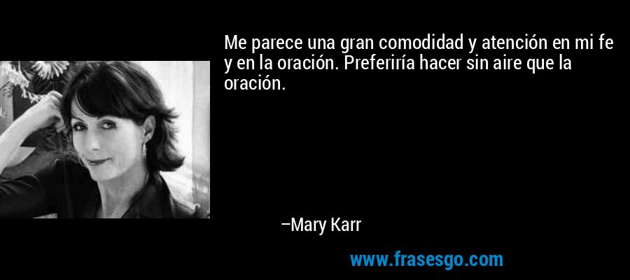 Me parece una gran comodidad y atención en mi fe y en la oración. Preferiría hacer sin aire que la oración. – Mary Karr