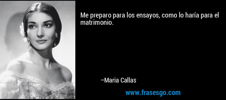Me preparo para los ensayos, como lo haría para el matrimonio. – Maria Callas