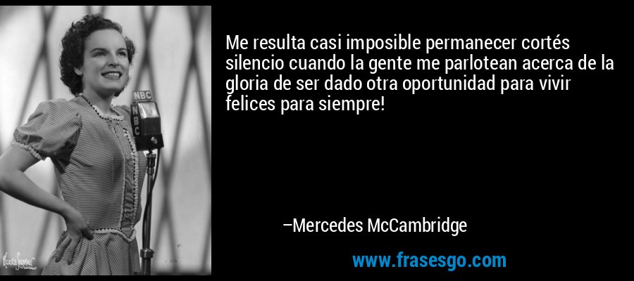 Me resulta casi imposible permanecer cortés silencio cuando la gente me parlotean acerca de la gloria de ser dado otra oportunidad para vivir felices para siempre! – Mercedes McCambridge