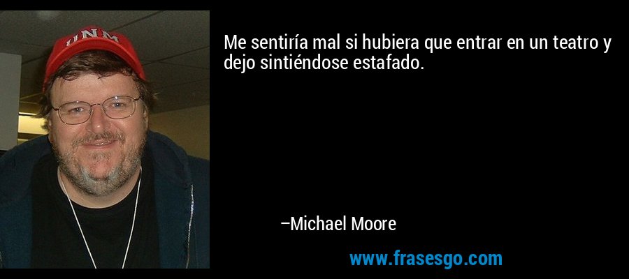 Me sentiría mal si hubiera que entrar en un teatro y dejo sintiéndose estafado. – Michael Moore