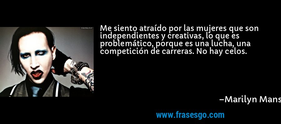 Me siento atraído por las mujeres que son independientes y creativas, lo que es problemático, porque es una lucha, una competición de carreras. No hay celos. – Marilyn Manson